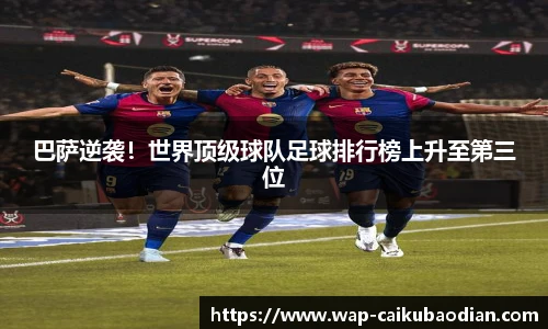 巴萨逆袭!世界顶级球队足球排行榜上升至第三位