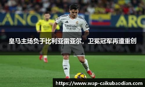 皇马主场负于比利亚雷亚尔,卫冕冠军再遭重创