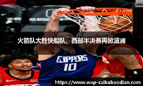 火箭队大胜快船队,西部半决赛再掀波澜