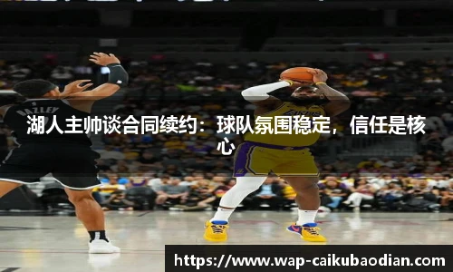湖人主帅谈合同续约:球队氛围稳定,信任是核心