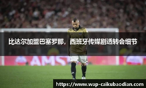 比达尔加盟巴塞罗那,西班牙传媒剧透转会细节