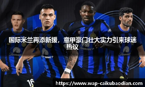 国际米兰再添新援,意甲豪门壮大实力引来球迷热议