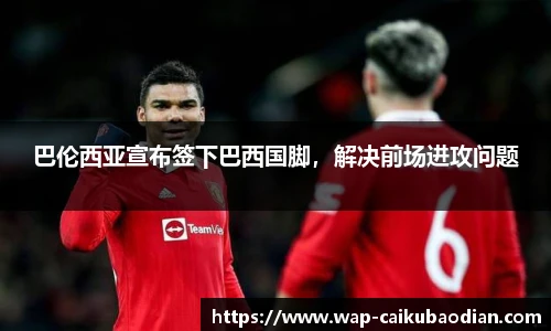 巴伦西亚宣布签下巴西国脚,解决前场进攻问题