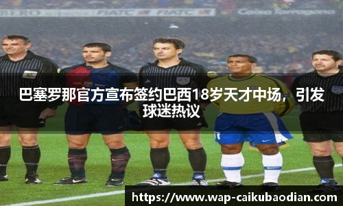 巴塞罗那官方宣布签约巴西18岁天才中场,引发球迷热议