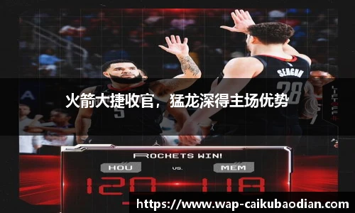 火箭大捷收官,猛龙深得主场优势