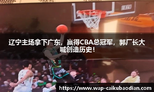 辽宁主场拿下广东,赢得CBA总冠军,郭厂长大喊创造历史!