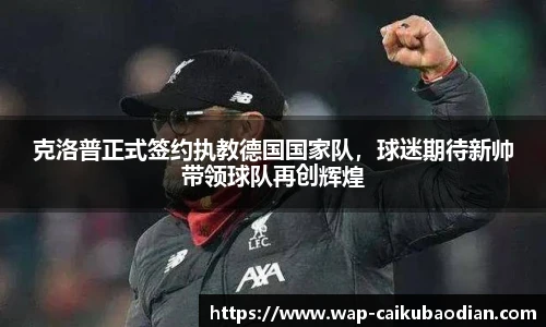 克洛普正式签约执教德国国家队,球迷期待新帅带领球队再创辉煌