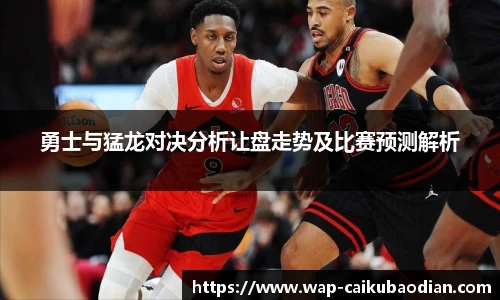 勇士与猛龙对决分析让盘走势及比赛预测解析