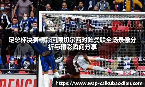 足总杯决赛精彩回顾切尔西对阵曼联全场录像分析与精彩瞬间分享