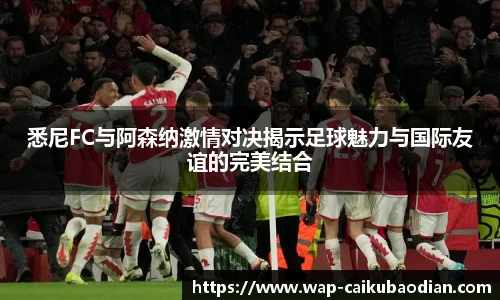 悉尼FC与阿森纳激情对决揭示足球魅力与国际友谊的完美结合