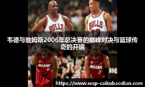 韦德与詹姆斯2006年总决赛的巅峰对决与篮球传奇的开端