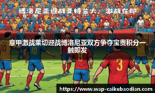 意甲激战莱切迎战博洛尼亚双方争夺宝贵积分一触即发