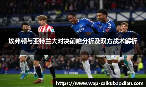 埃弗顿与亚特兰大对决前瞻分析及双方战术解析