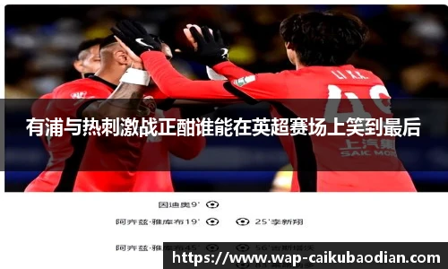 有浦与热刺激战正酣谁能在英超赛场上笑到最后