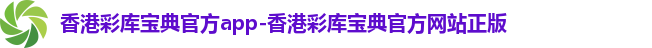 香港彩库宝典官方app-香港彩库宝典官方网站正版